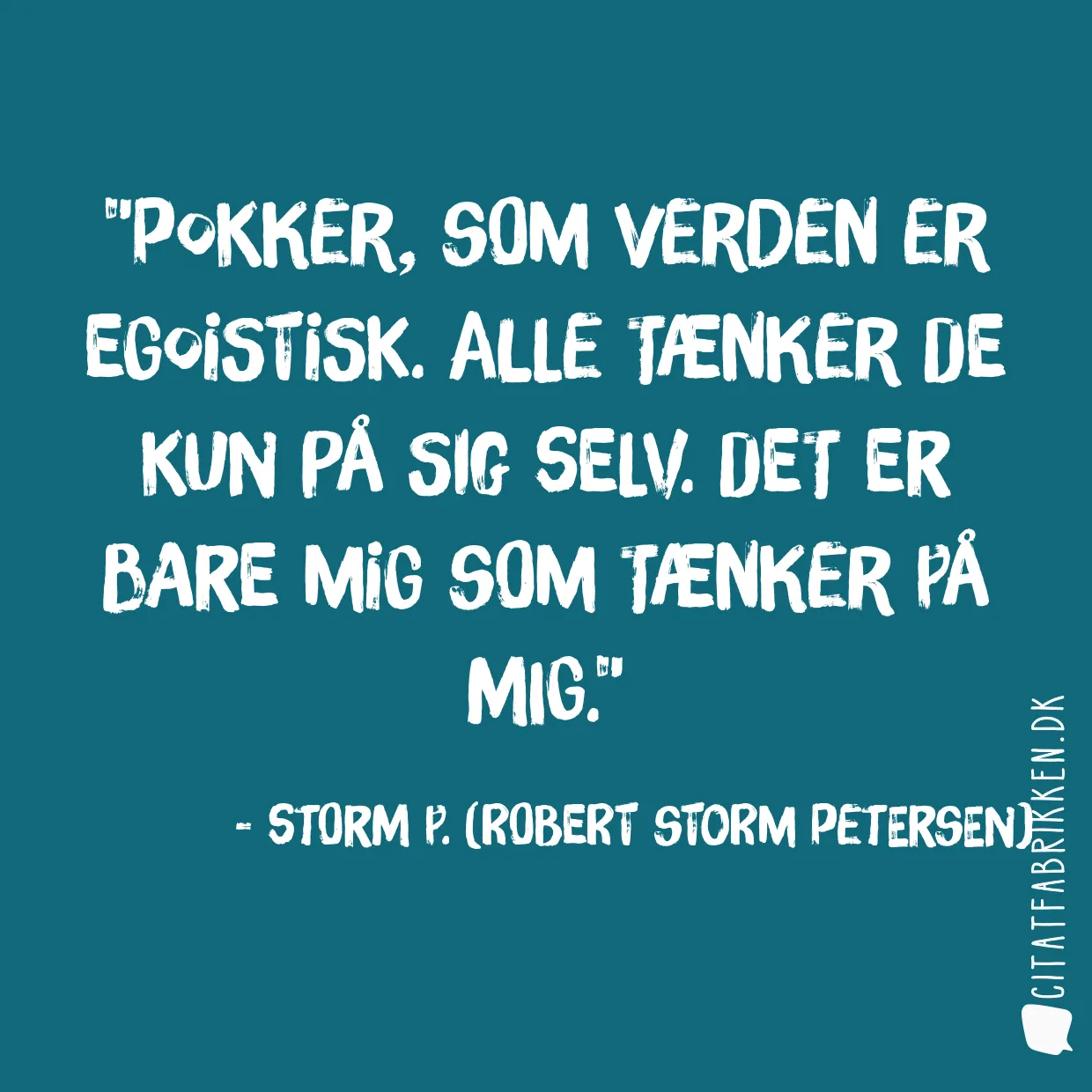 Pokker, som verden er egoistisk. Alle tænker de kun på sig selv. Det er bare mig som tænker på mig.