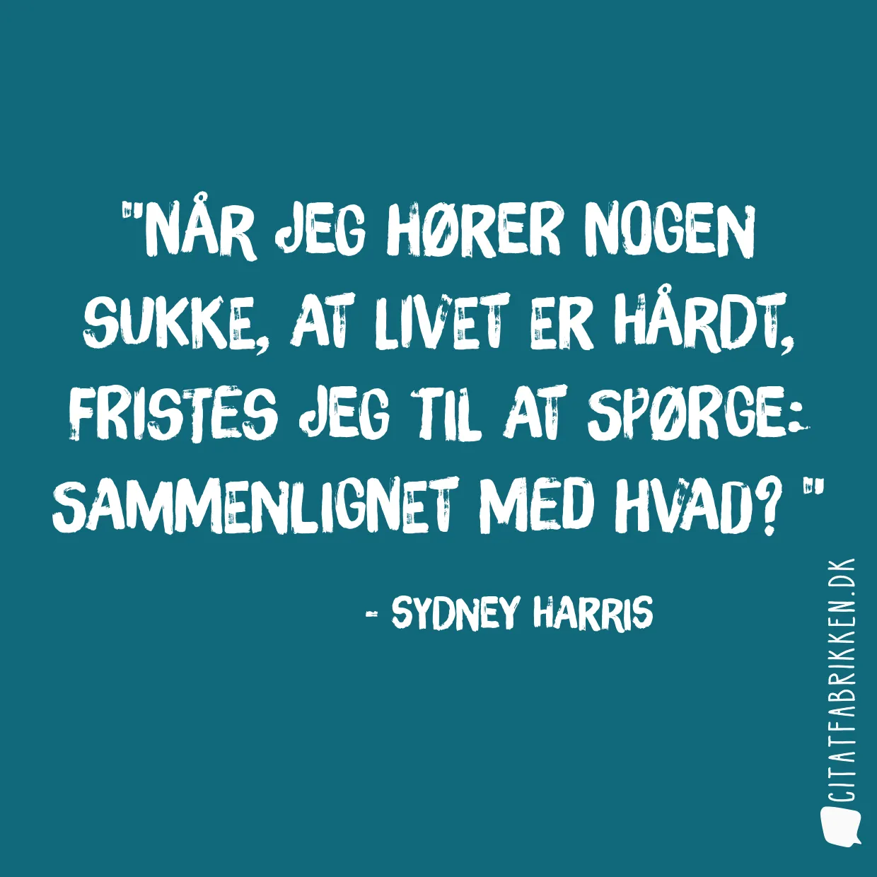 Når jeg hører nogen sukke, at livet er hårdt, fristes jeg til at spørge: Sammenlignet med hvad? 