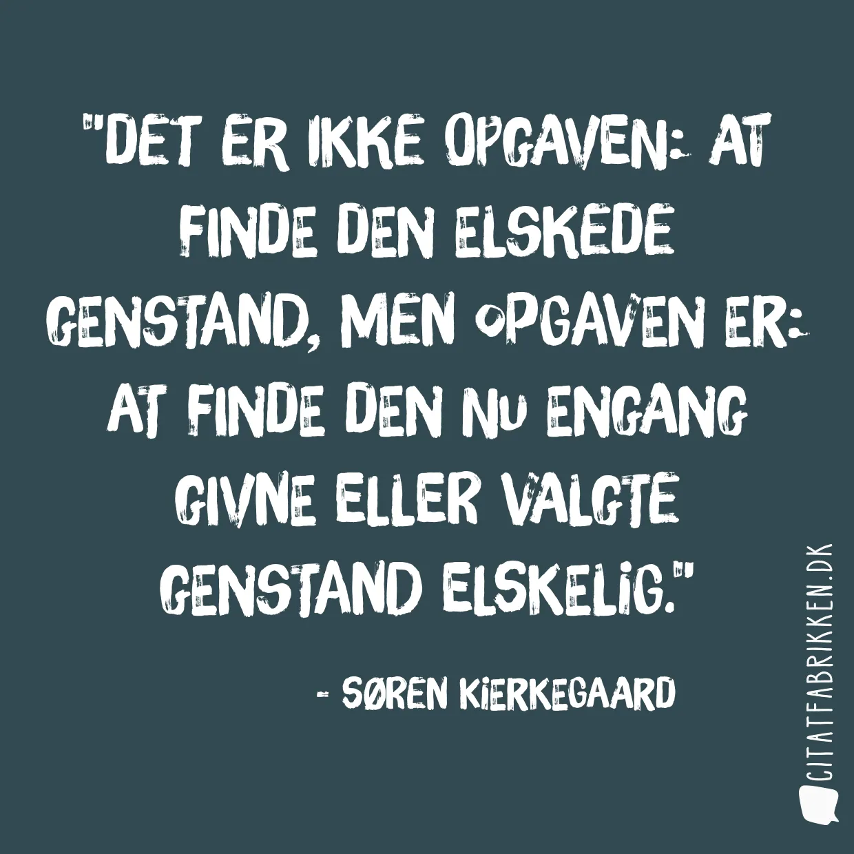 Det er ikke opgaven: at finde den elskede genstand, men opgaven er: at finde den nu engang givne eller valgte genstand elskelig.