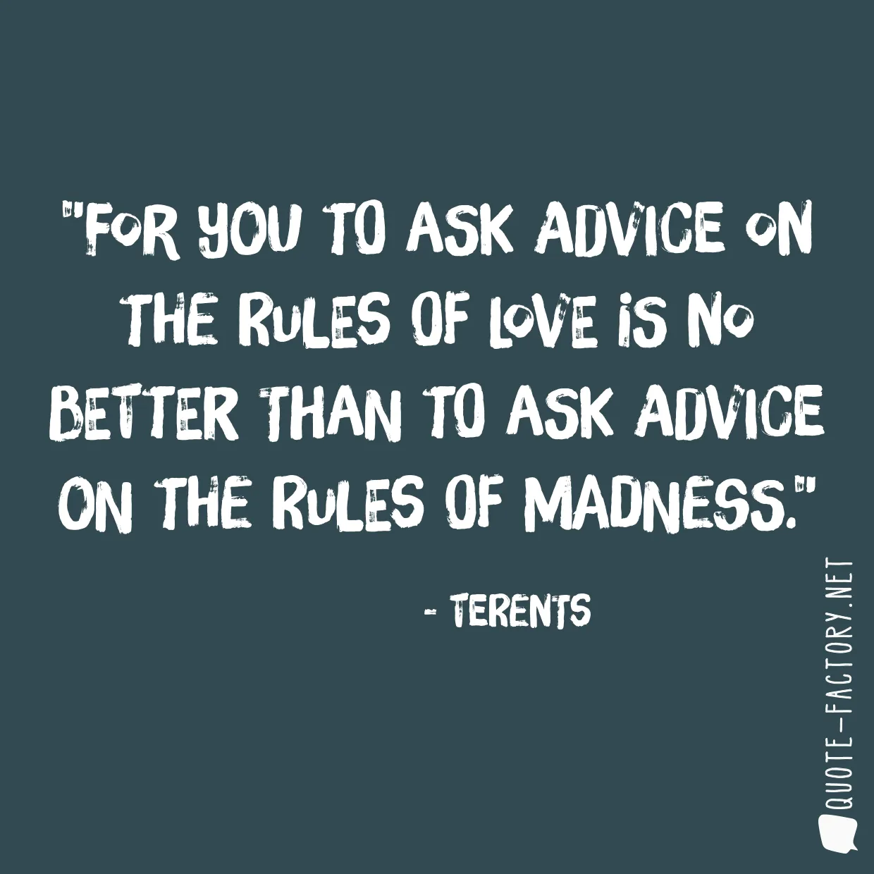 For you to ask advice on the rules of love is no better than to ask advice on the rules of madness.