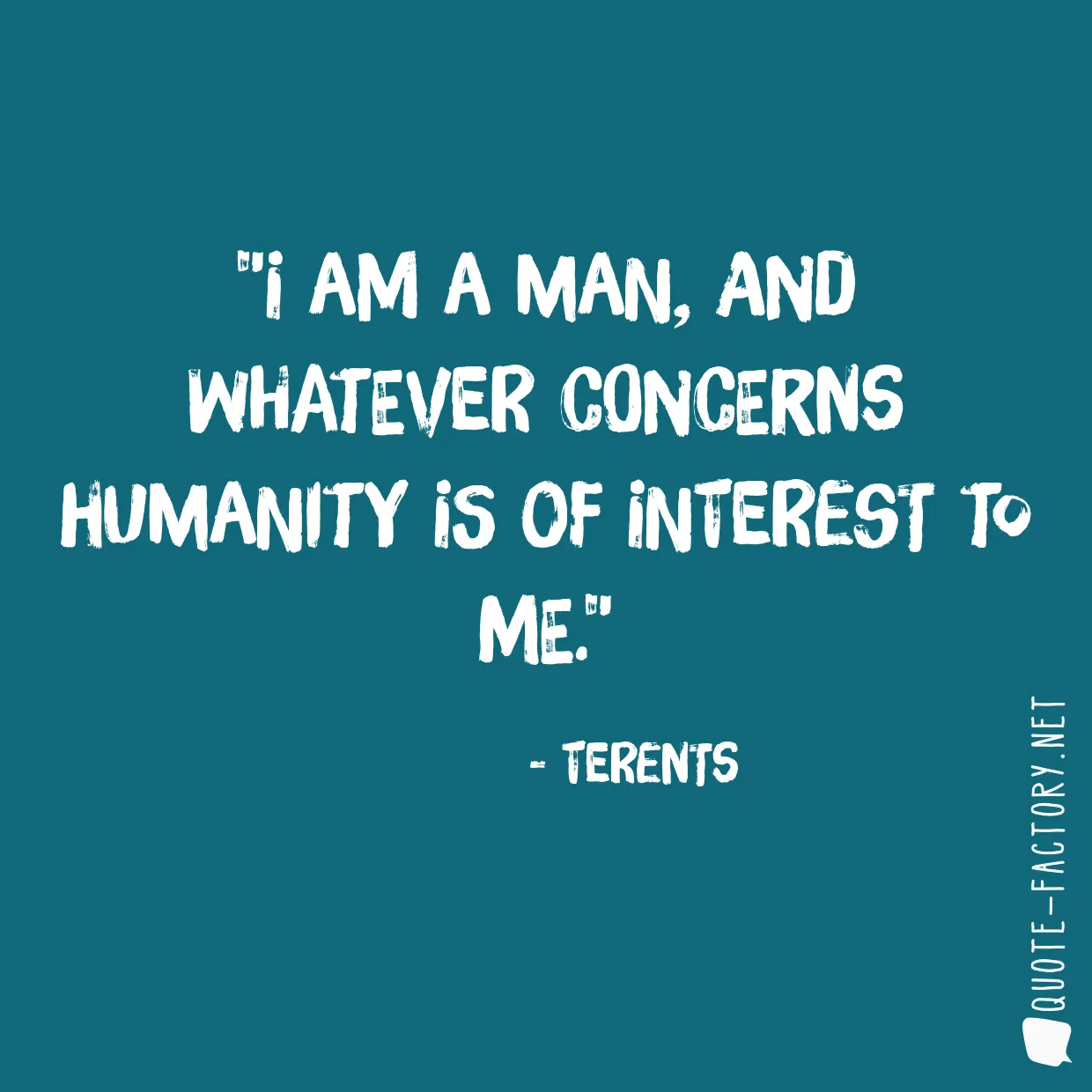 I am a man, and whatever concerns humanity is of interest to me.