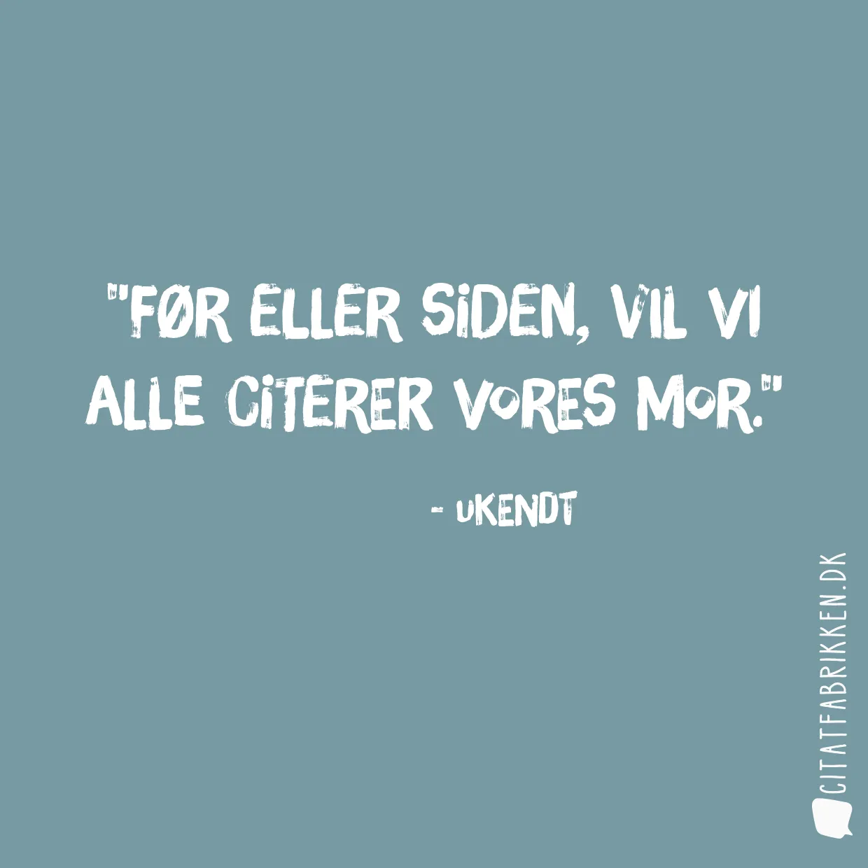 Før eller siden, vil vi alle citerer vores mor.