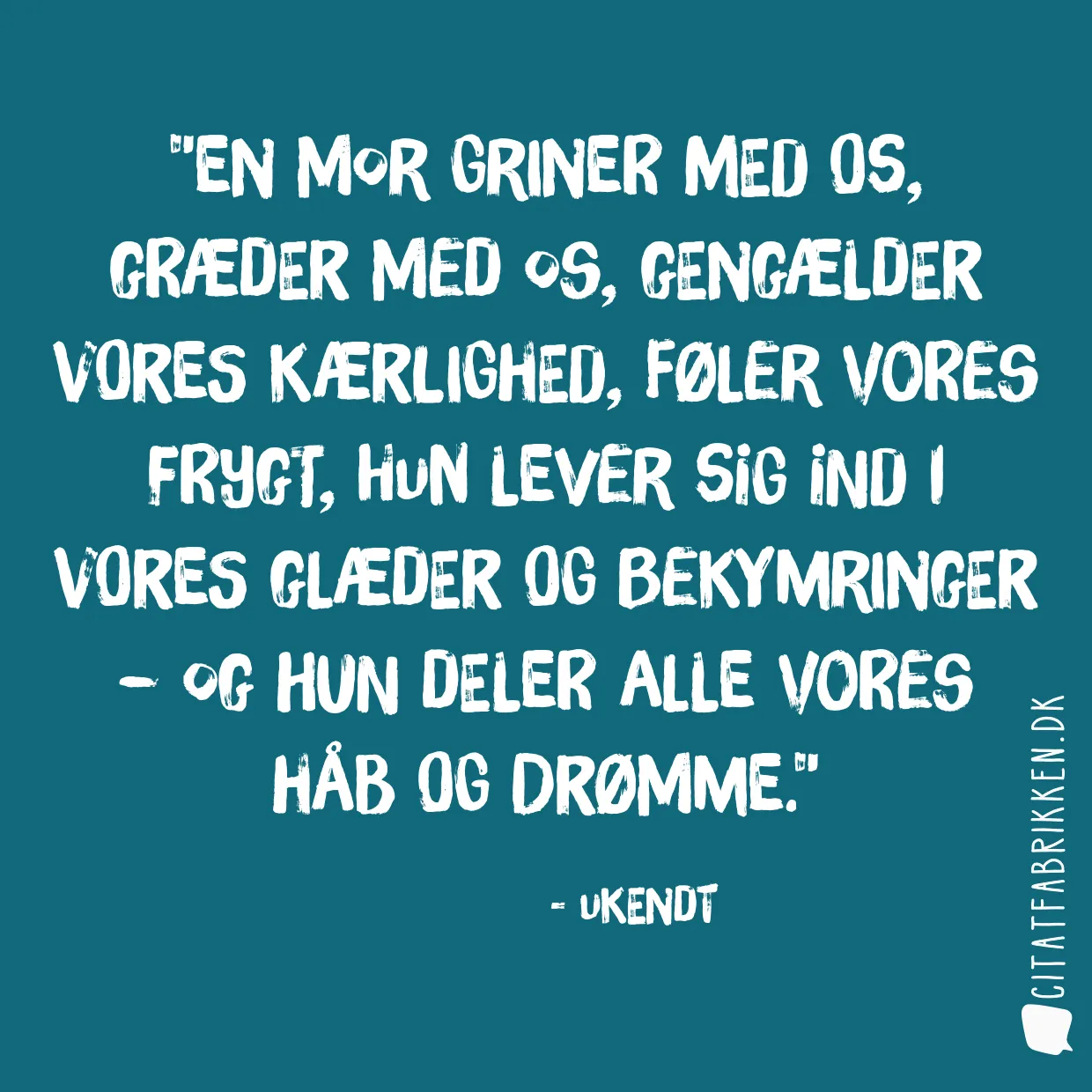 En mor griner med os, græder med os, gengælder vores kærlighed, føler vores frygt, hun lever sig ind i vores glæder og bekymringer – og hun deler alle vores håb og drømme.