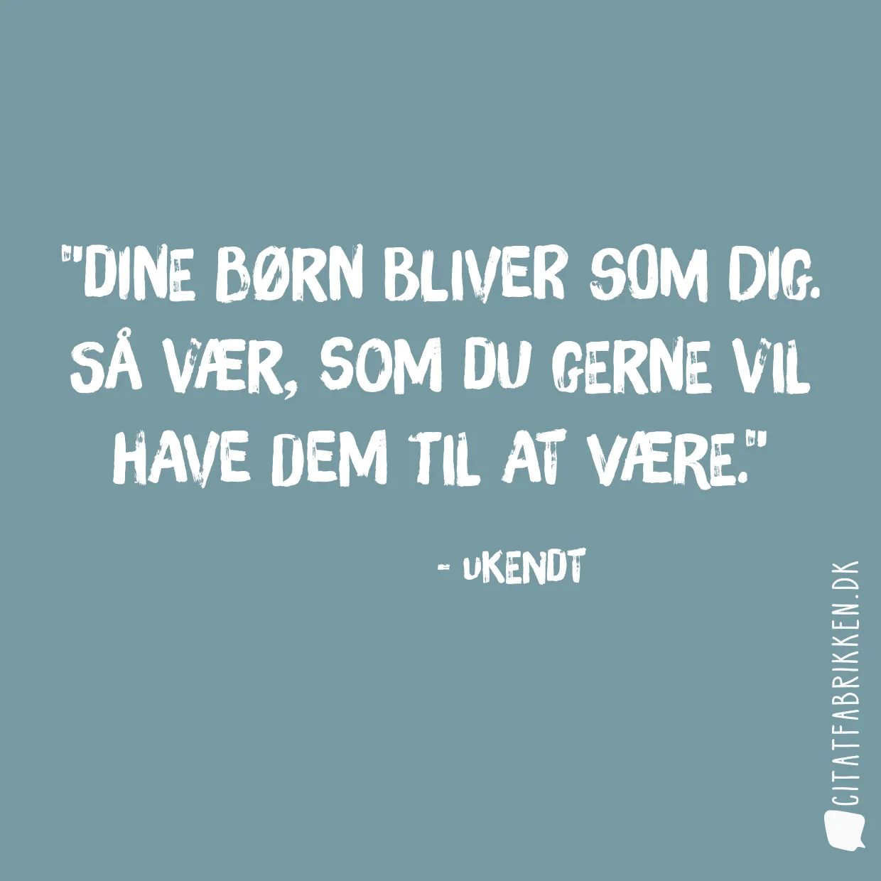 Dine børn bliver som dig. Så vær, som du gerne vil have dem til at være.