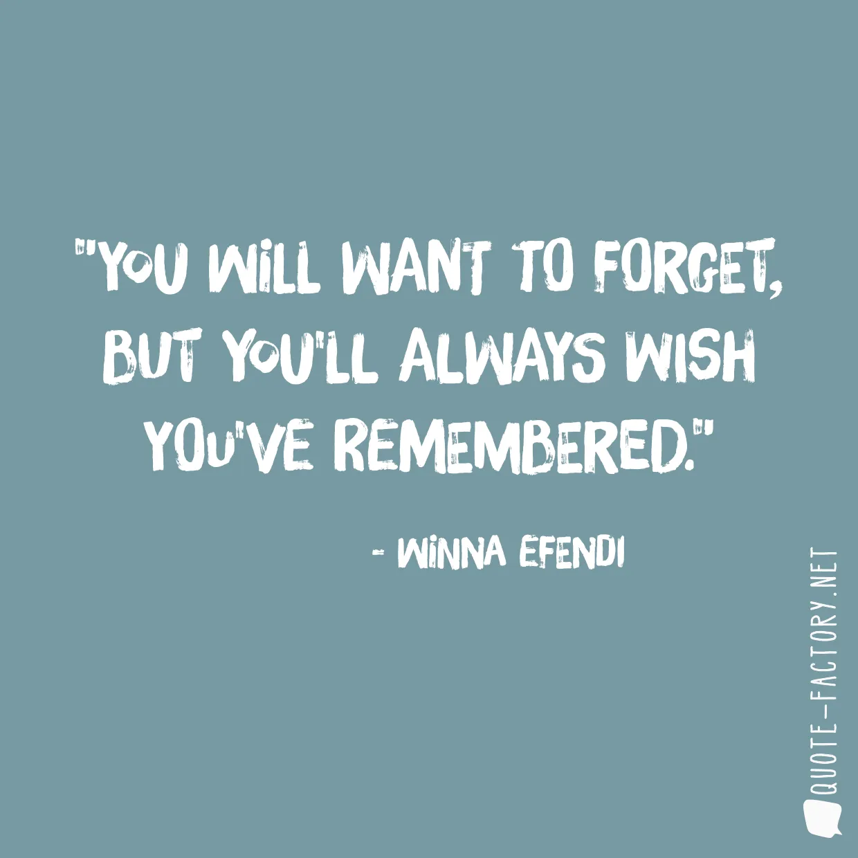 You will want to forget, but you'll always wish you've remembered.