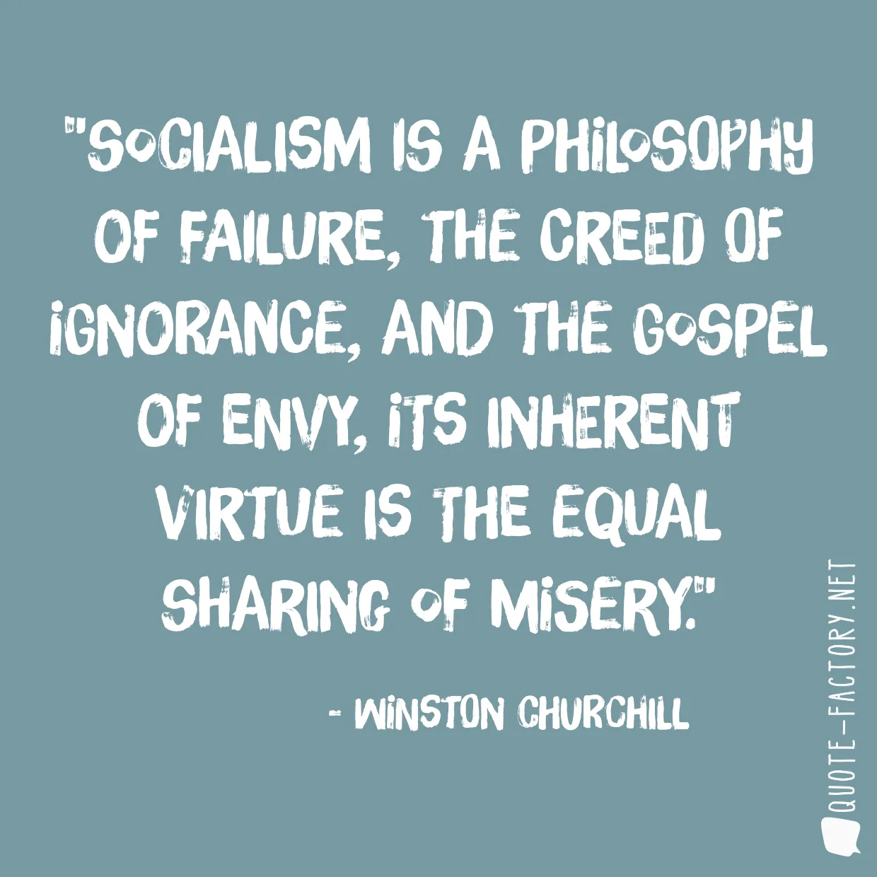 Socialism is a philosophy of failure, the creed of ignorance, and the gospel of envy, its inherent virtue is the equal sharing of misery.