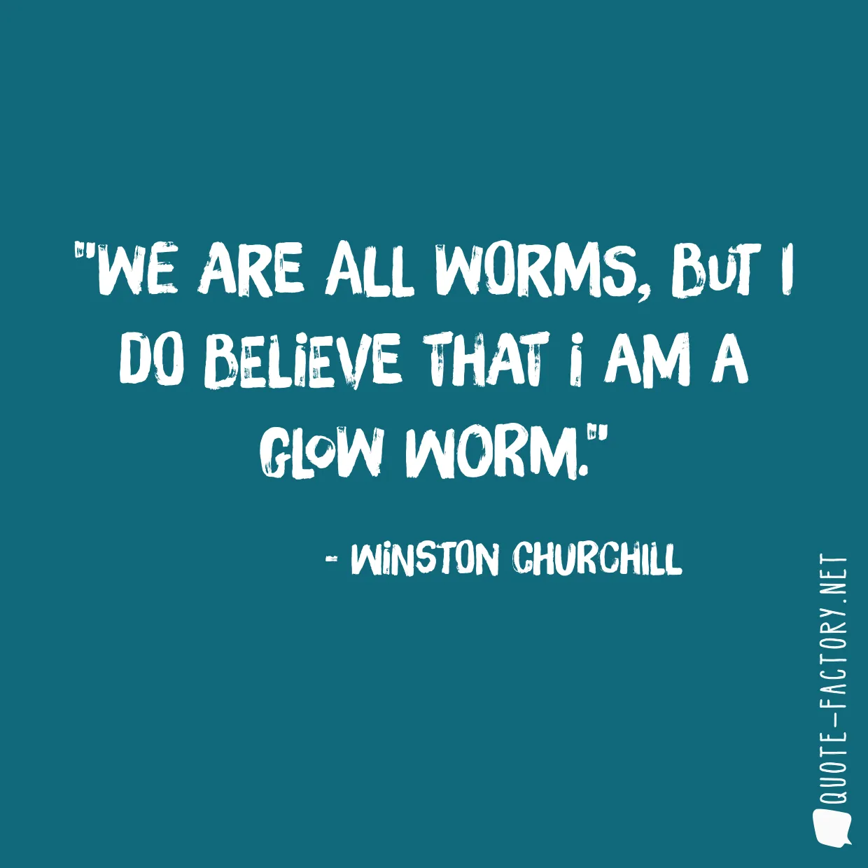 We are all worms, But I do believe that I am a glow worm.