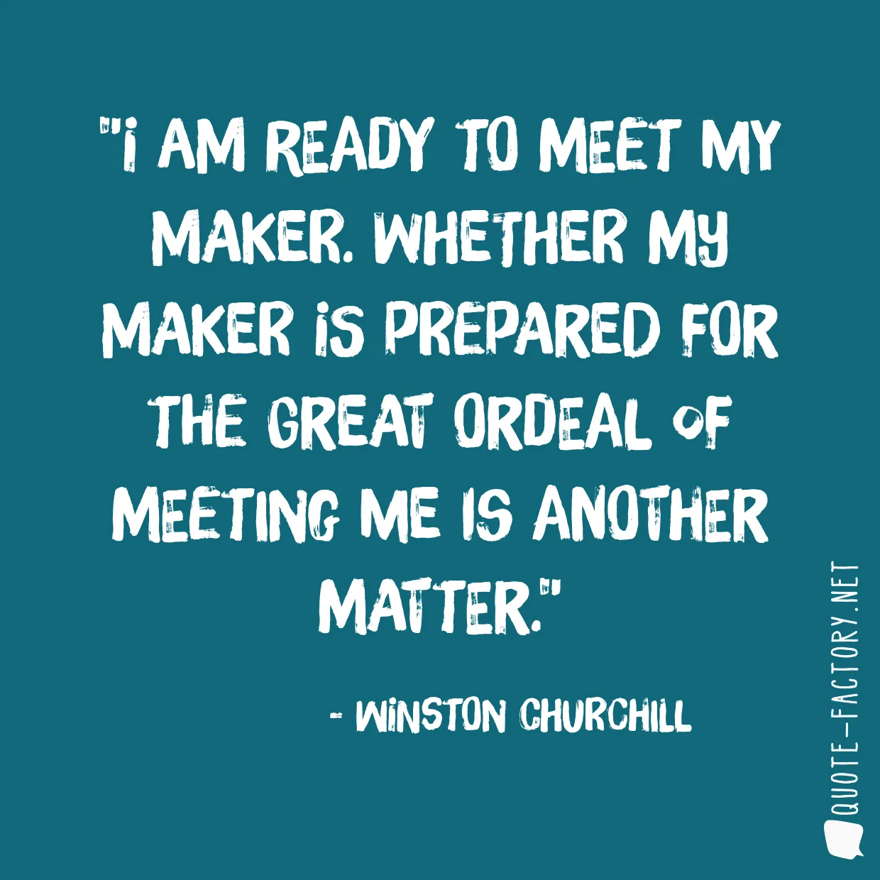 I am ready to meet my Maker. Whether my Maker is prepared for the great ordeal of meeting me is another matter.