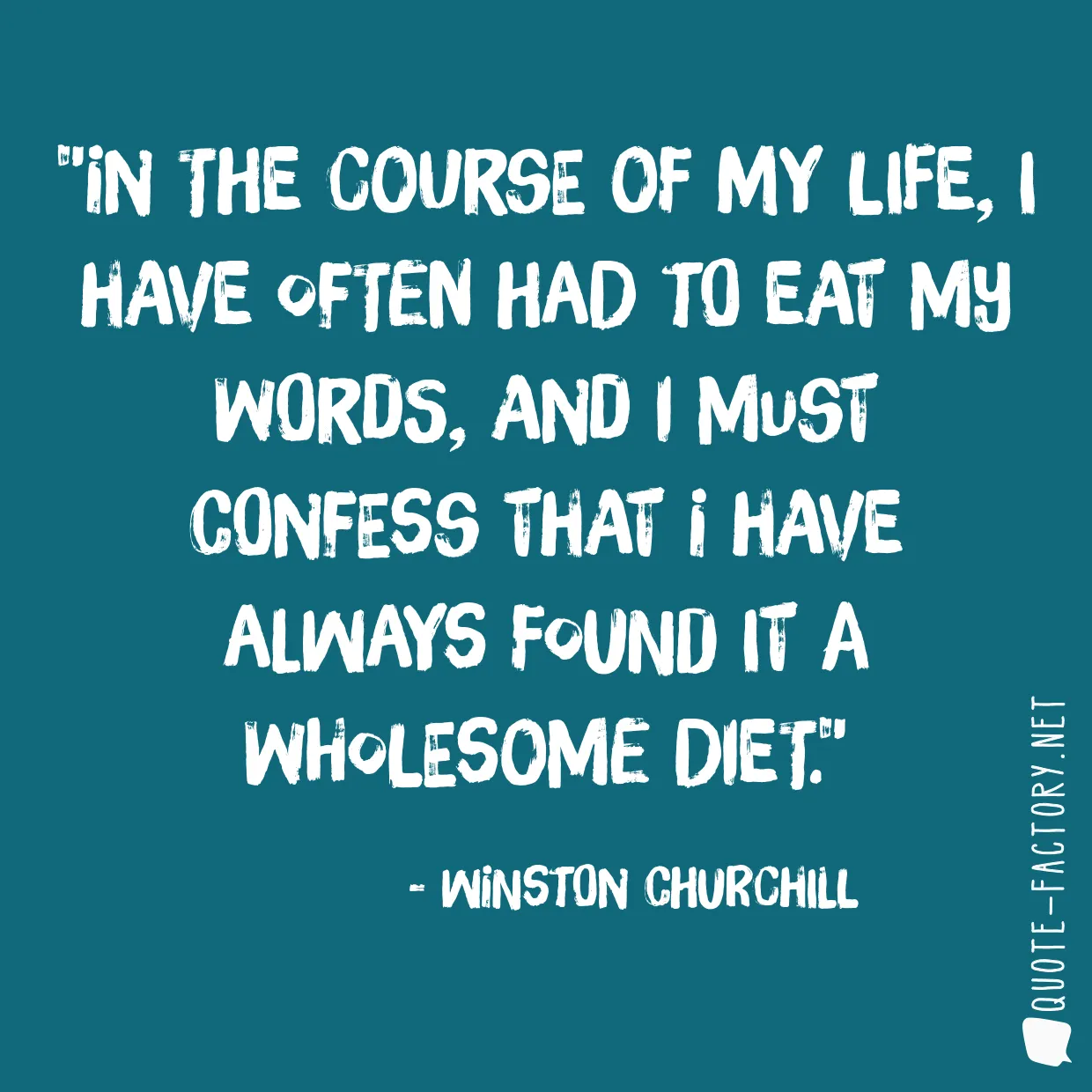 In the course of my life, I have often had to eat my words, and I must confess that I have always found it a wholesome diet.