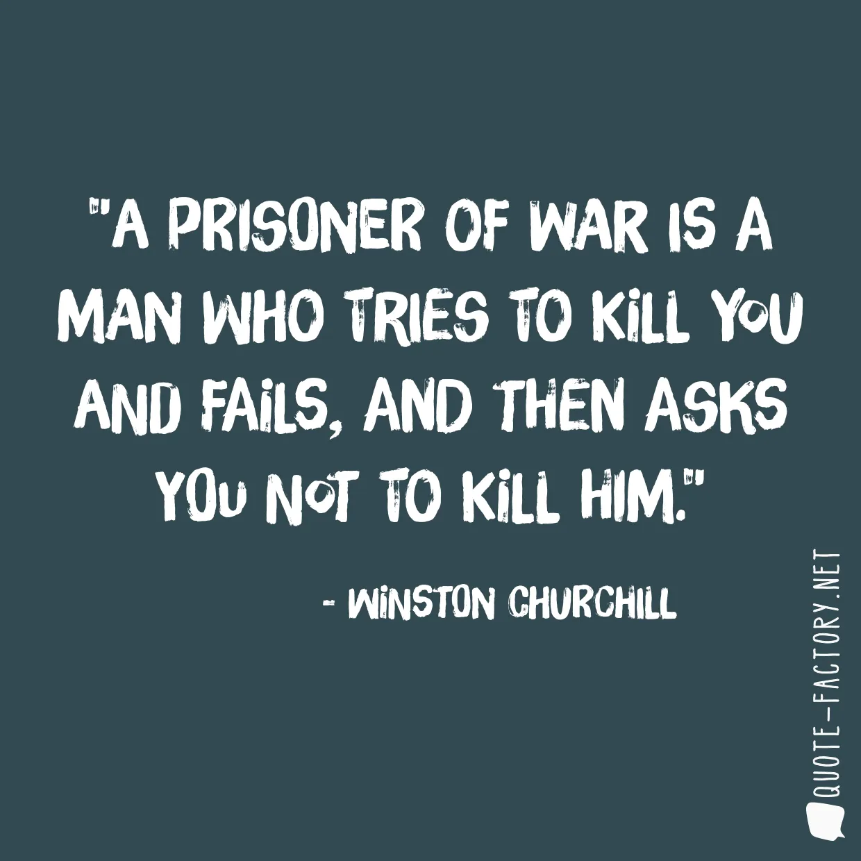 A prisoner of war is a man who tries to kill you and fails, and then asks you not to kill him.