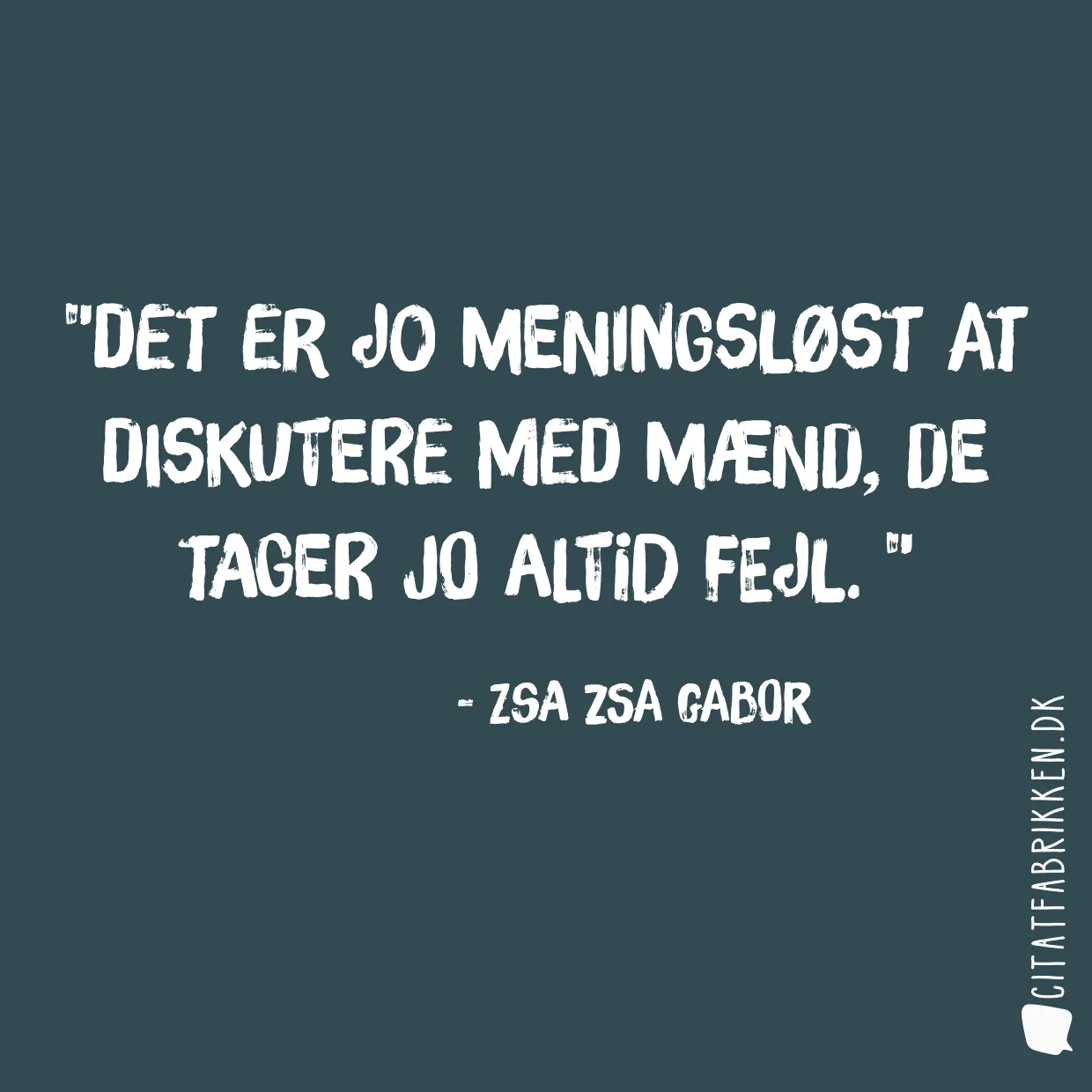 Det er jo meningsløst at diskutere med mænd, de tager jo altid fejl. 